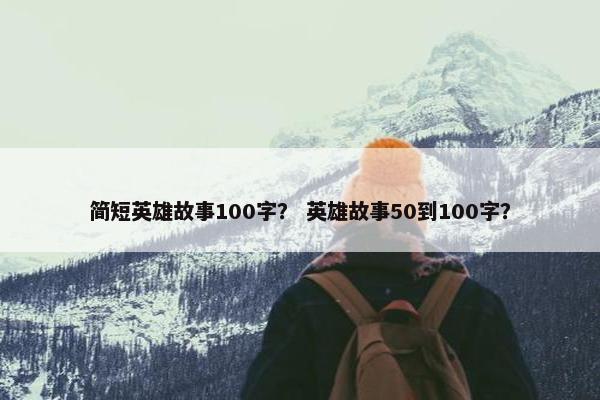 简短英雄故事100字？ 英雄故事50到100字？