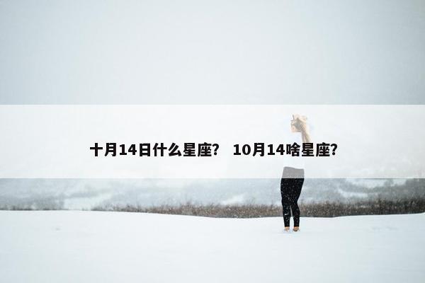 十月14日什么星座？ 10月14啥星座？
