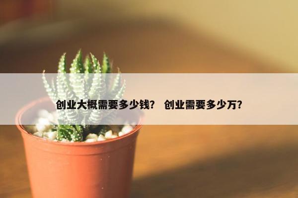 创业大概需要多少钱？ 创业需要多少万？