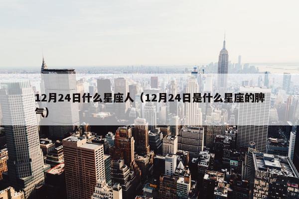 12月24日什么星座人（12月24日是什么星座的脾气）