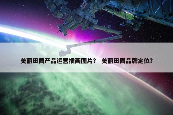 美丽田园产品运营插画图片? 美丽田园品牌定位? 美丽田园产品运营插画图片? 美丽田园品牌定位?