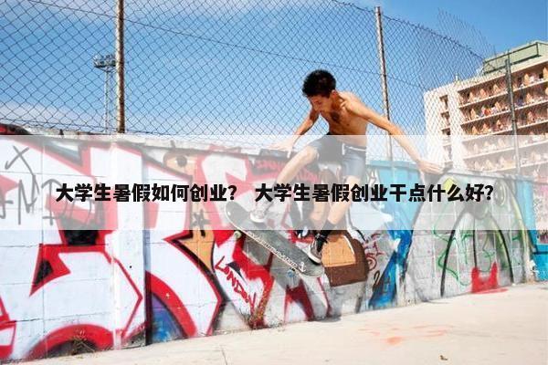大学生暑假如何创业？ 大学生暑假创业干点什么好？