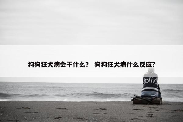 狗狗狂犬病会干什么？ 狗狗狂犬病什么反应？