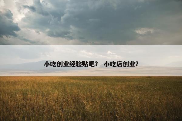 小吃创业经验贴吧？ 小吃店创业？