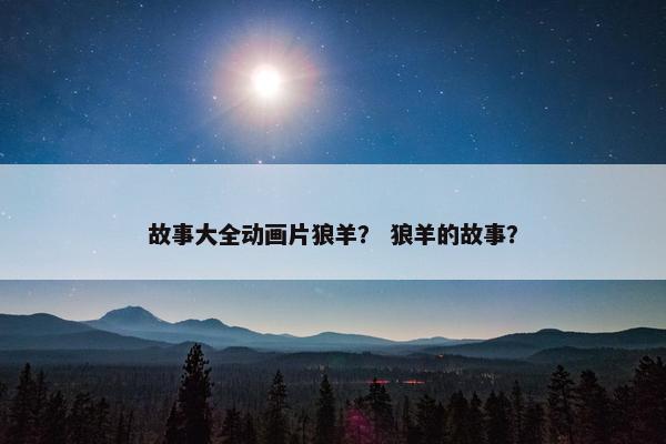 故事大全动画片狼羊？ 狼羊的故事？