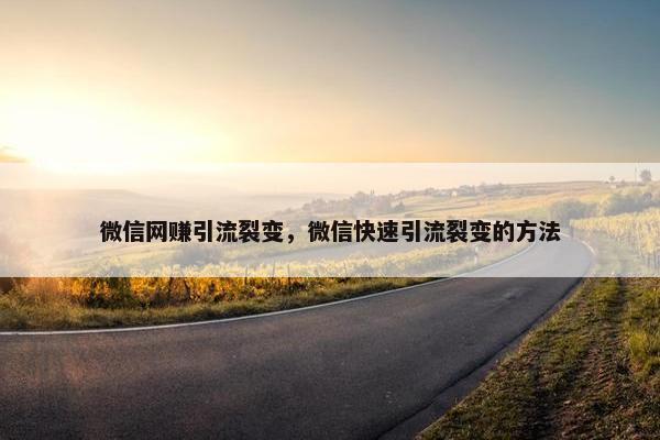 微信网赚引流裂变，微信快速引流裂变的方法