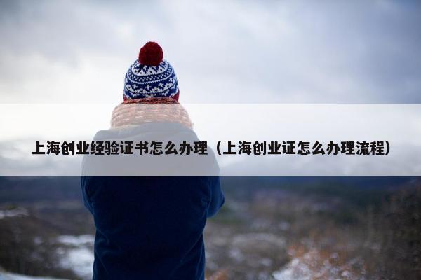 上海创业经验证书怎么办理（上海创业证怎么办理流程）