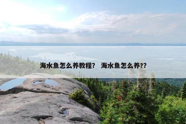 海水鱼怎么养教程？ 海水鱼怎么养?？