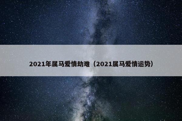 2021年属马爱情劫难（2021属马爱情运势）