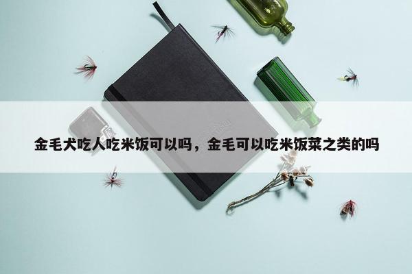 金毛犬吃人吃米饭可以吗，金毛可以吃米饭菜之类的吗