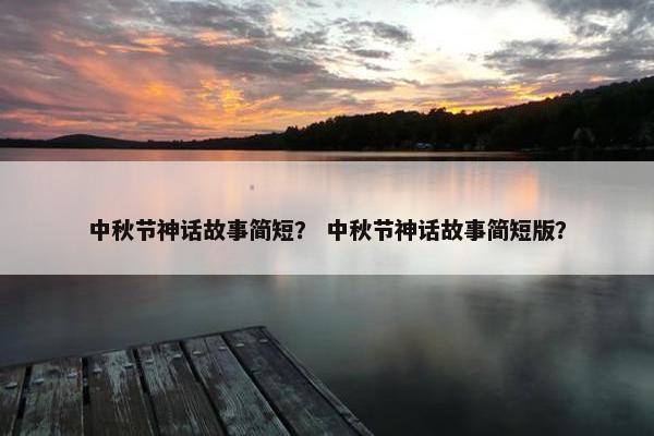 中秋节神话故事简短? 中秋节神话故事简短版?
