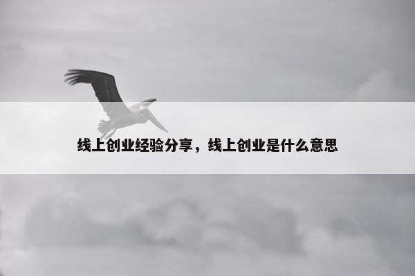 线上创业经验分享，线上创业是什么意思