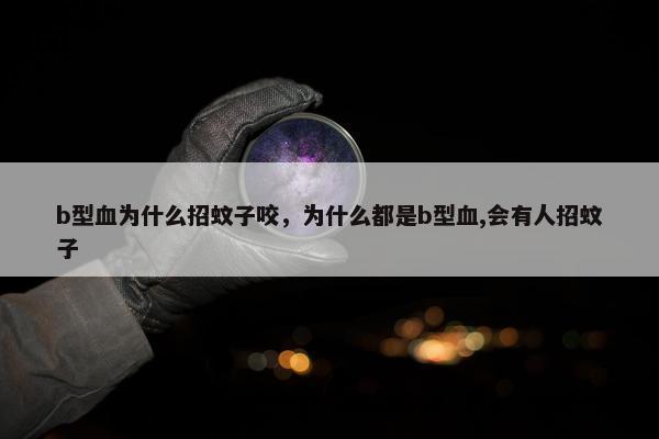 b型血为什么招蚊子咬,为什么都是b型血,会有人招蚊子