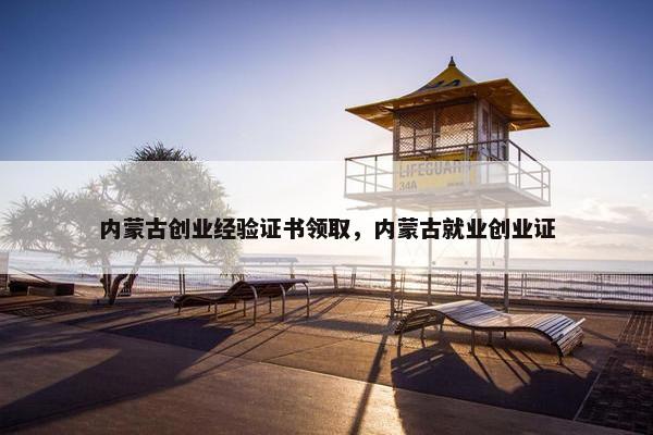 内蒙古创业经验证书领取，内蒙古就业创业证