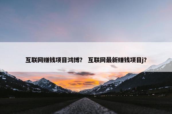 互联网赚钱项目鸿博？ 互联网最新赚钱项目j？