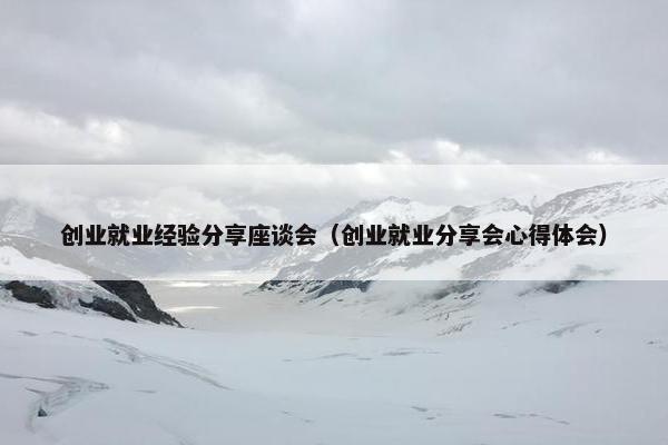 创业就业经验分享座谈会（创业就业分享会心得体会）
