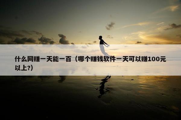 什么网赚一天能一百（哪个赚钱软件一天可以赚100元以上?）