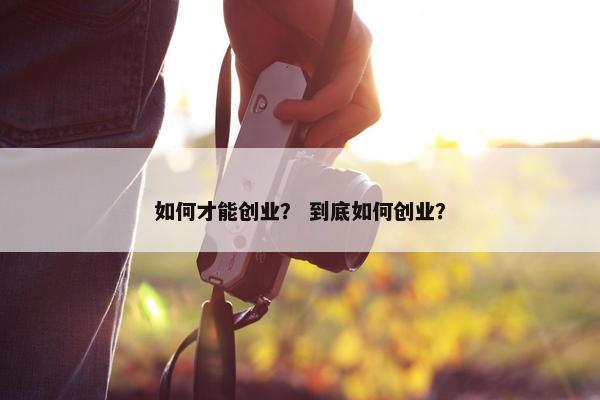 如何才能创业？ 到底如何创业？