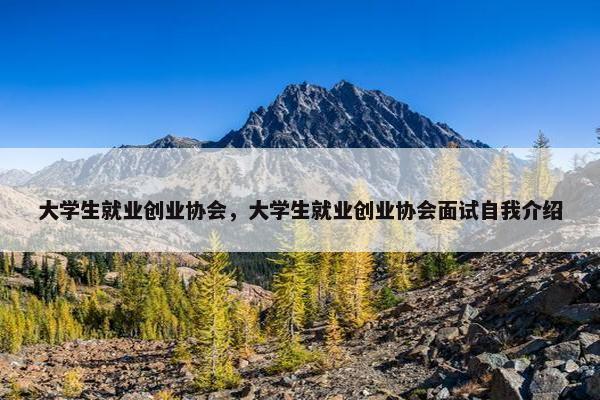 大学生就业创业协会,大学生就业创业协会面试自我介绍