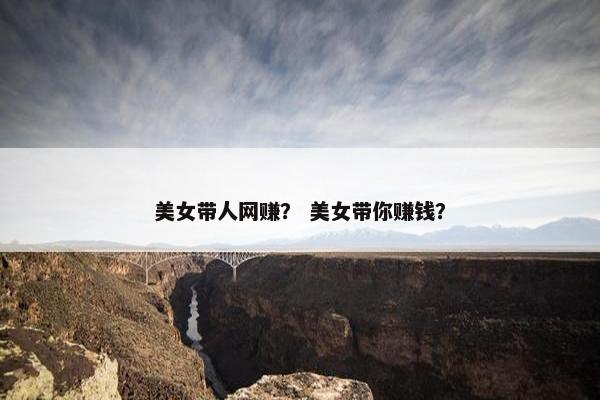 美女带人网赚？ 美女带你赚钱？