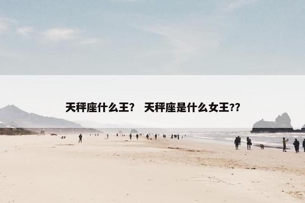 天秤座什么王? 天秤座是什么女王?? 天秤座什么王? 天秤座是什么女王??