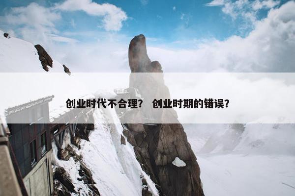 创业时代不合理？ 创业时期的错误？