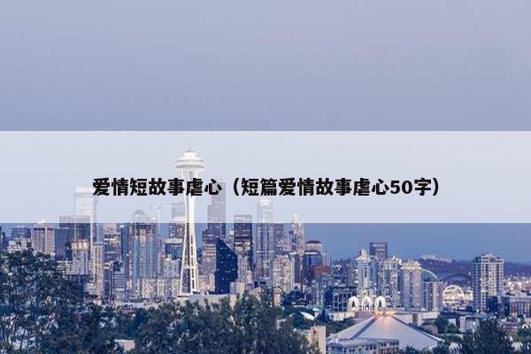 爱情短故事虐心（短篇爱情故事虐心50字）