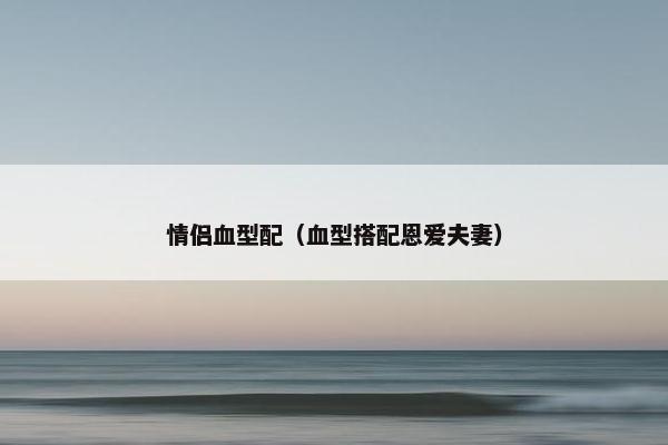 情侣血型配（血型搭配恩爱夫妻）