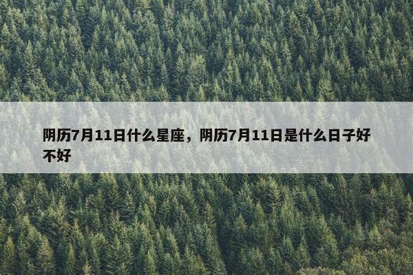 阴历7月11日什么星座，阴历7月11日是什么日子好不好