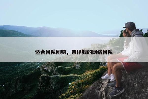 适合团队网赚，带挣钱的网络团队