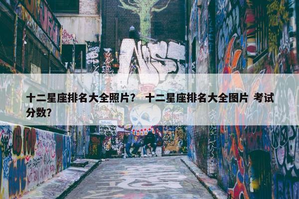 十二星座排名大全照片？ 十二星座排名大全图片 考试分数？