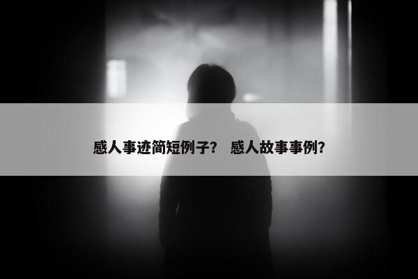 感人事迹简短例子? 感人故事事例?