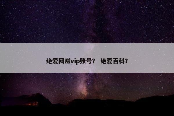 绝爱网赚vip账号？ 绝爱百科？