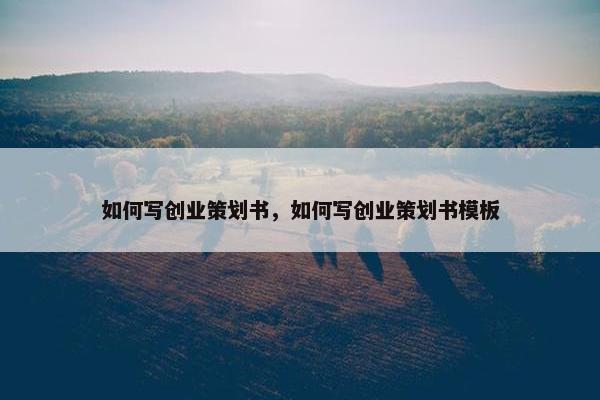 如何写创业策划书，如何写创业策划书模板