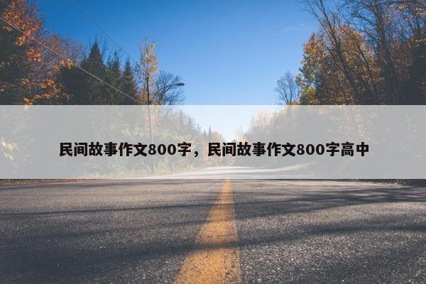 民间故事作文800字，民间故事作文800字高中