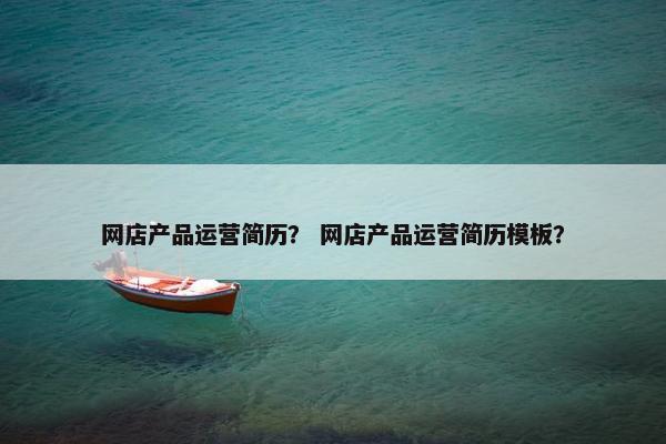 网店产品运营简历？ 网店产品运营简历模板？