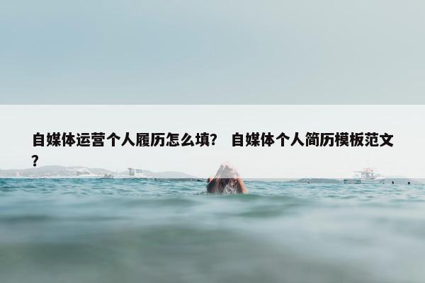 自媒体运营个人履历怎么填？ 自媒体个人简历模板范文？