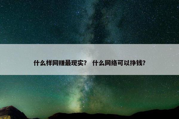 什么样网赚最现实？ 什么网络可以挣钱？