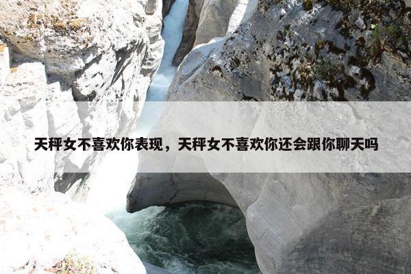 天秤女不喜欢你表现，天秤女不喜欢你还会跟你聊天吗