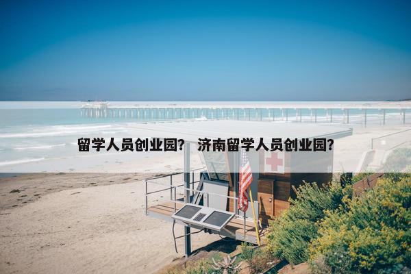 留学人员创业园？ 济南留学人员创业园？
