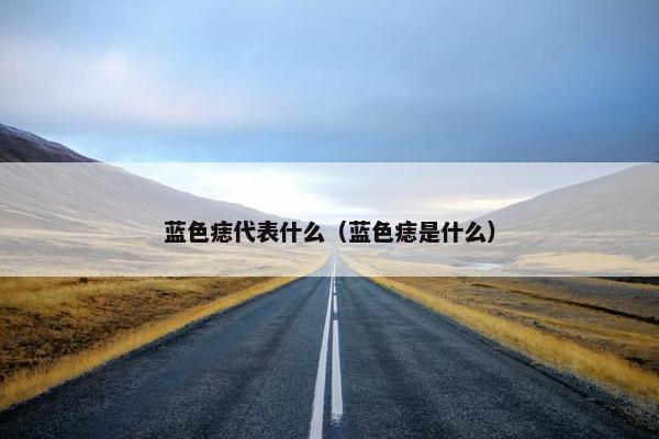 蓝色痣代表什么（蓝色痣是什么）