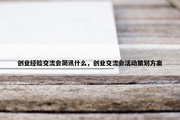 创业经验交流会简讯什么,创业交流会活动策划方案