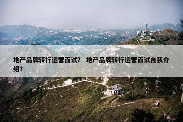 地产品牌转行运营面试? 地产品牌转行运营面试自我介绍?