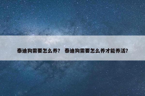 泰迪狗需要怎么养？ 泰迪狗需要怎么养才能养活？
