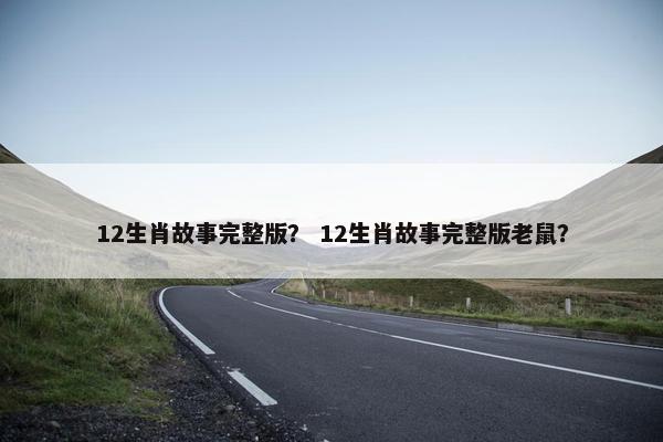 12生肖故事完整版？ 12生肖故事完整版老鼠？