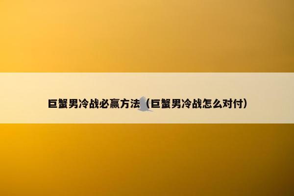 巨蟹男冷战必赢方法（巨蟹男冷战怎么对付）