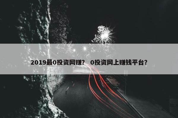 2019最0投资网赚？ 0投资网上赚钱平台？