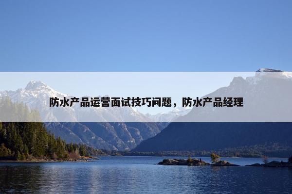 防水产品运营面试技巧问题,防水产品经理