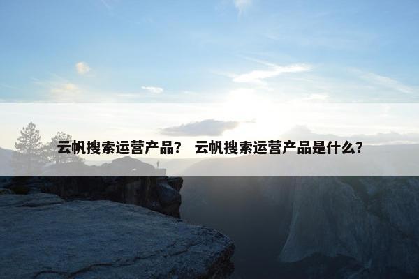 云帆搜索运营产品？ 云帆搜索运营产品是什么？