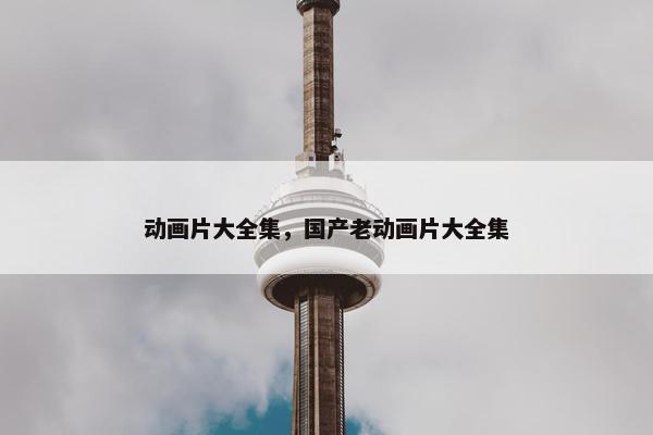 动画片大全集，国产老动画片大全集